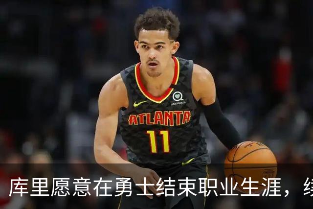库里愿意在勇士结束职业生涯，续约在即