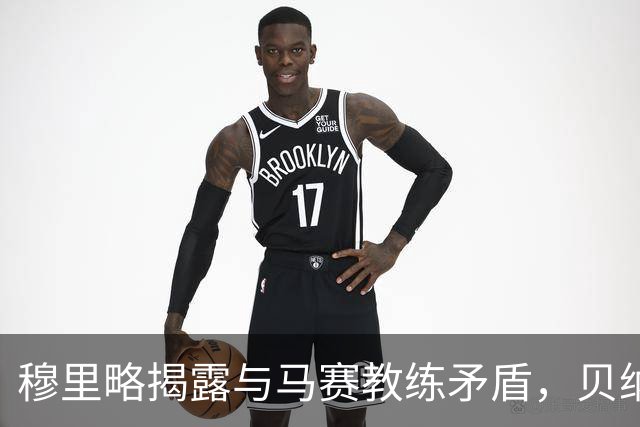 穆里略揭露与马赛教练矛盾，贝纳蒂亚回应续约压力